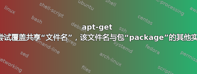 apt-get 错误：尝试覆盖共享“文件名”，该文件名与包“package”的其他实例不同