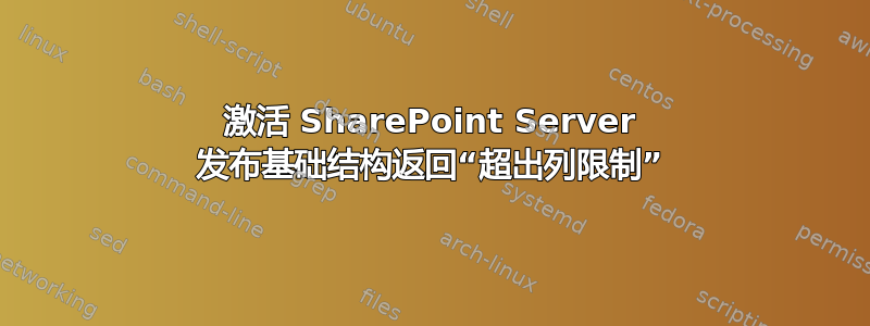 激活 SharePoint Server 发布基础结构返回“超出列限制”