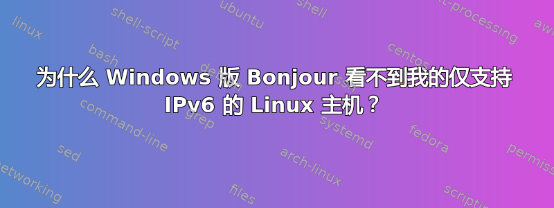 为什么 Windows 版 Bonjour 看不到我的仅支持 IPv6 的 Linux 主机？