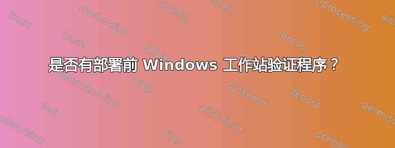 是否有部署前 Windows 工作站验证程序？