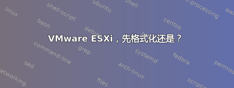 VMware ESXi，先格式化还是？