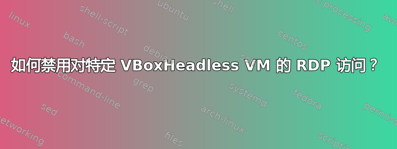 如何禁用对特定 VBoxHeadless VM 的 RDP 访问？