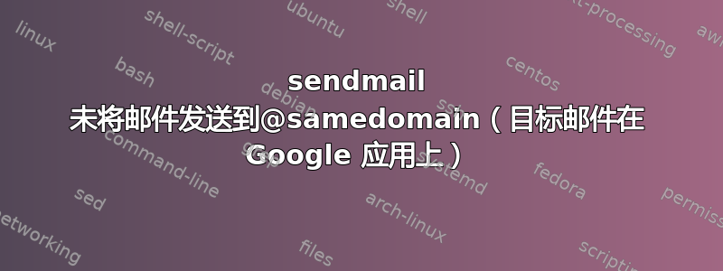 sendmail 未将邮件发送到@samedomain（目标邮件在 Google 应用上）