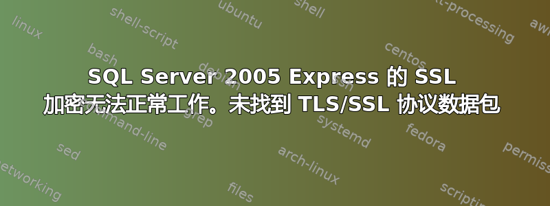 SQL Server 2005 Express 的 SSL 加密无法正常工作。未找到 TLS/SSL 协议数据包