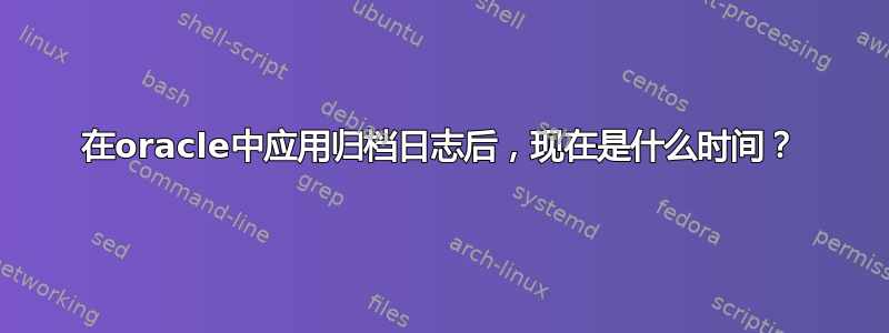 在oracle中应用归档日志后，现在是什么时间？