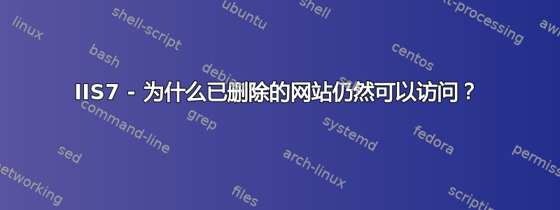 IIS7 - 为什么已删除的网站仍然可以访问？