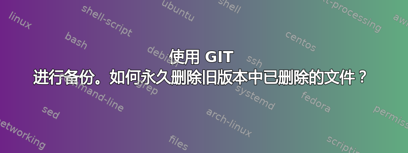 使用 GIT 进行备份。如何永久删除旧版本中已删除的文件？