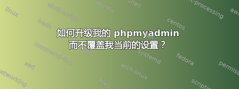 如何升级我的 phpmyadmin 而不覆盖我当前的设置？