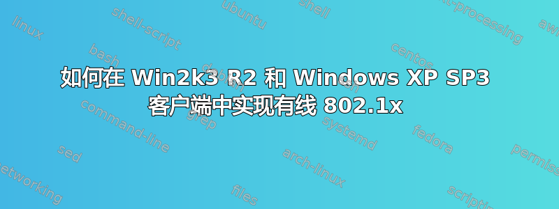 如何在 Win2k3 R2 和 Windows XP SP3 客户端中实现有线 802.1x