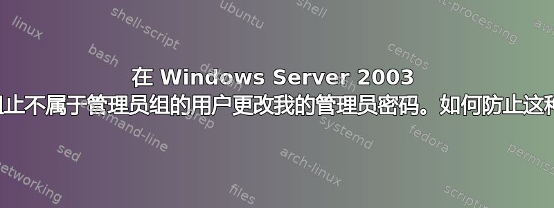 在 Windows Server 2003 中，我需要阻止不属于管理员组的用户更改我的管理员密码。如何防止这种情况发生？