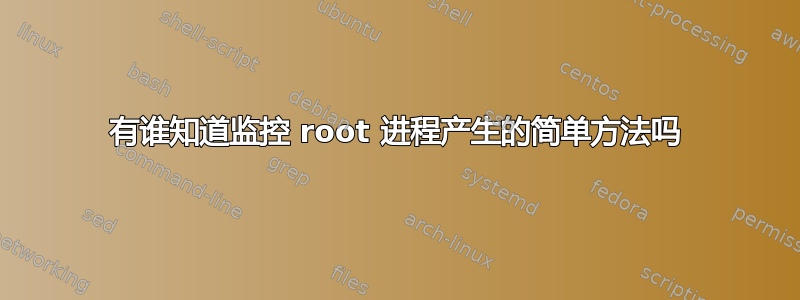 有谁知道监控 root 进程产生的简单方法吗