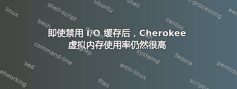 即使禁用 I/O 缓存后，Cherokee 虚拟内存使用率仍然很高