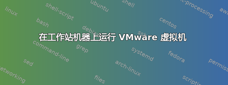 在工作站机器上运行 VMware 虚拟机