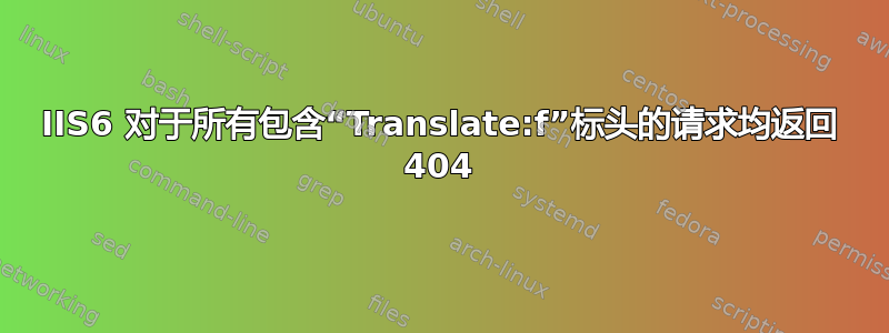 IIS6 对于所有包含“Translate:f”标头的请求均返回 404