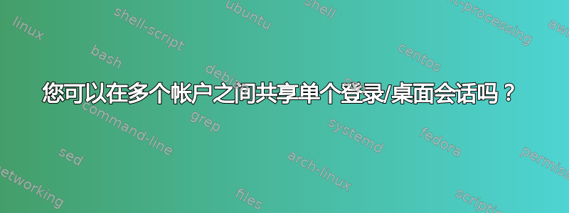 您可以在多个帐户之间共享单个登录/桌面会话吗？