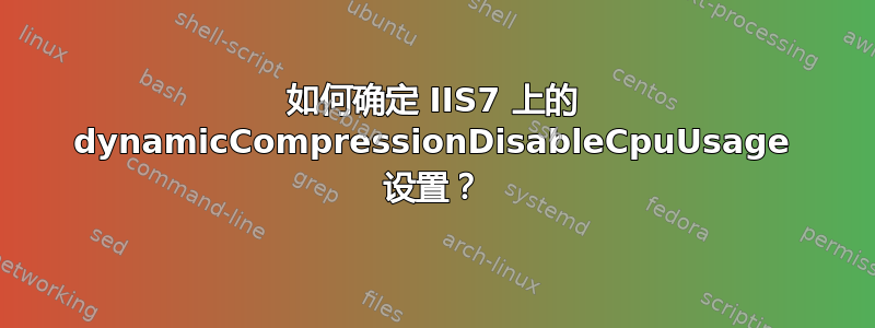 如何确定 IIS7 上的 dynamicCompressionDisableCpuUsage 设置？