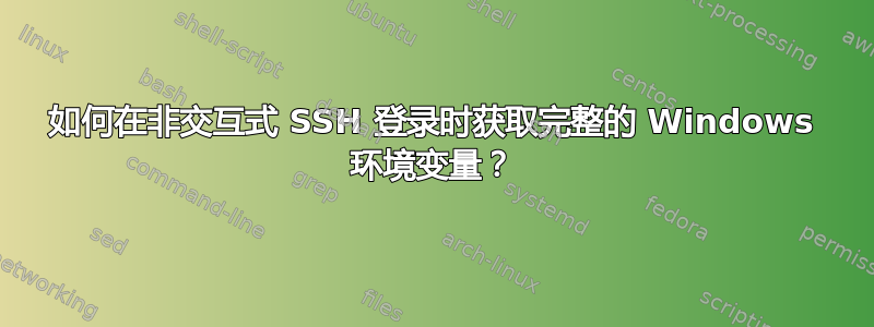 如何在非交互式 SSH 登录时获取完整的 Windows 环境变量？