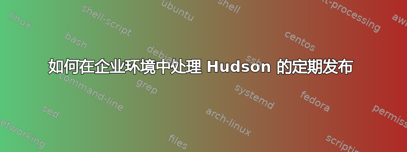 如何在企业环境中处理 Hudson 的定期发布