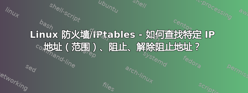 Linux 防火墙/IPtables - 如何查找特定 IP 地址（范围）、阻止、解除阻止地址？