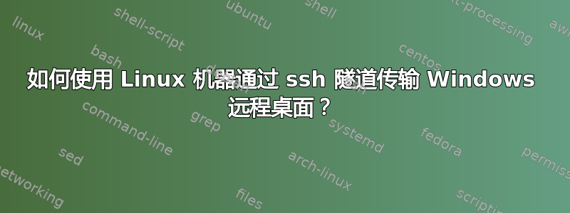 如何使用 Linux 机器通过 ssh 隧道传输 Windows 远程桌面？