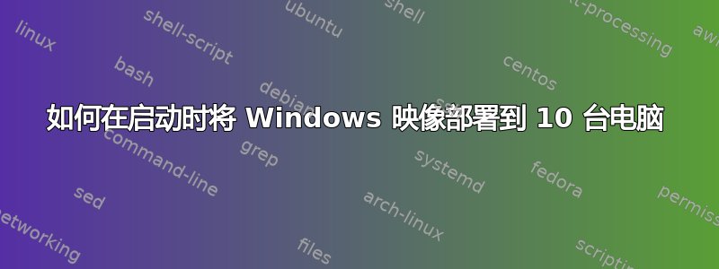 如何在启动时将 Windows 映像部署到 10 台电脑