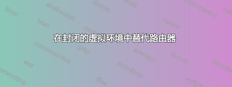 在封闭的虚拟环境中替代路由器