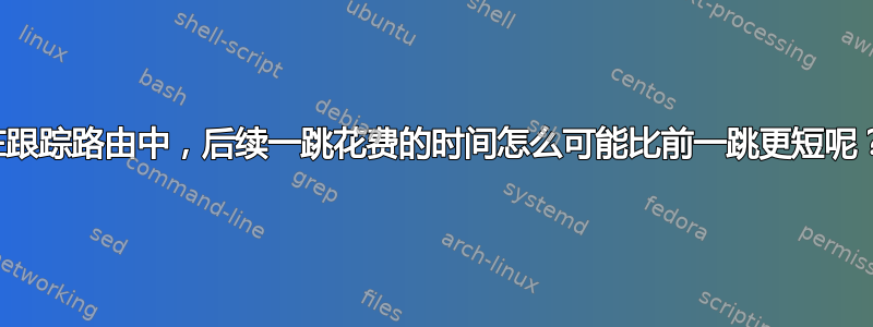 在跟踪路由中，后续一跳花费的时间怎么可能比前一跳更短呢？