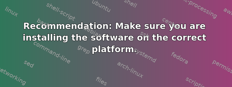 Recommendation: Make sure you are installing the software on the correct platform.