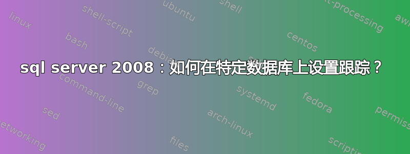 sql server 2008：如何在特定数据库上设置跟踪？