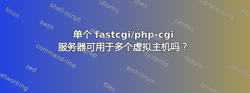 单个 fastcgi/php-cgi 服务器可用于多个虚拟主机吗？