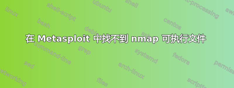 在 Metasploit 中找不到 nmap 可执行文件