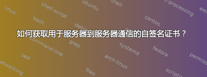 如何获取用于服务器到服务器通信的自签名证书？