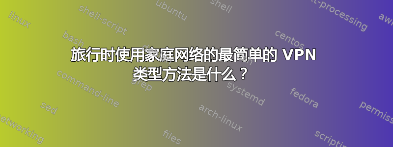 旅行时使用家庭网络的最简单的 VPN 类型方法是什么？ 