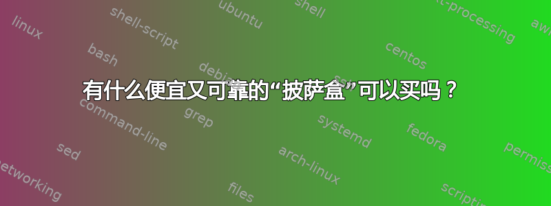 有什么便宜又可靠的“披萨盒”可以买吗？