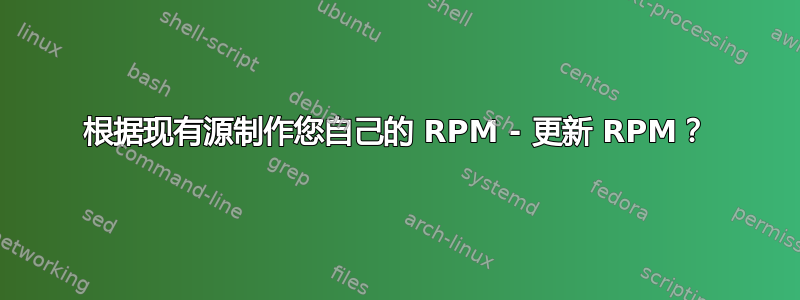 根据现有源制作您自己的 RPM - 更新 RPM？