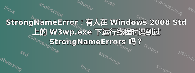 StrongNameError：有人在 Windows 2008 Std 上的 W3wp.exe 下运行线程时遇到过 StrongNameErrors 吗？