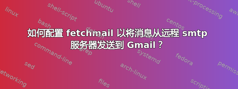 如何配置 fetchmail 以将消息从远程 smtp 服务器发送到 Gmail？