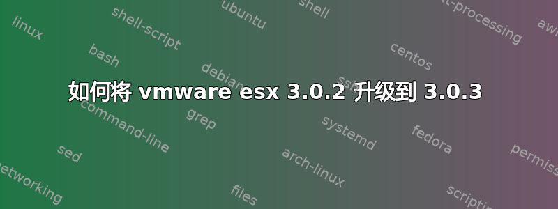 如何将 vmware esx 3.0.2 升级到 3.0.3