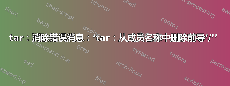 tar：消除错误消息：‘tar：从成员名称中删除前导‘/’’