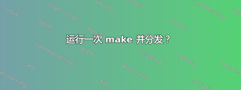 运行一次 make 并分发？