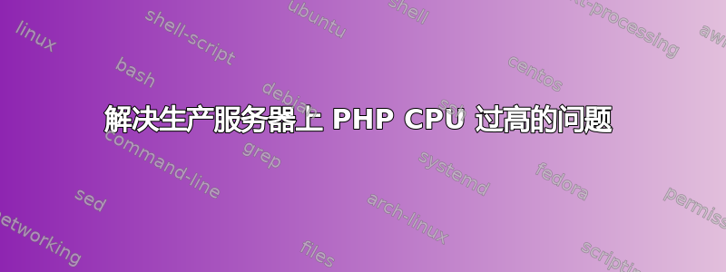 解决生产服务器上 PHP CPU 过高的问题