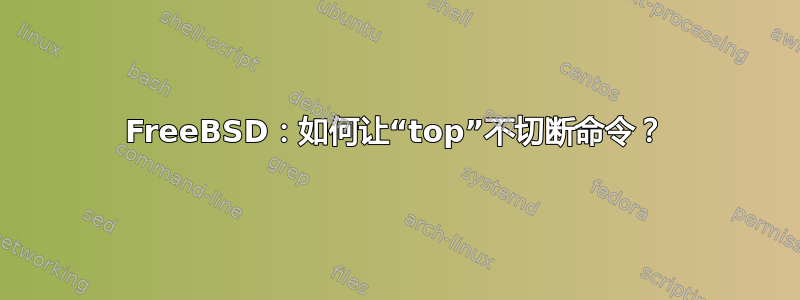 FreeBSD：如何让“top”不切断命令？