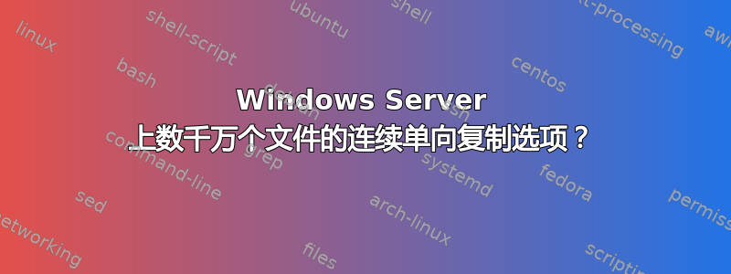 Windows Server 上数千万个文件的连续单向复制选项？