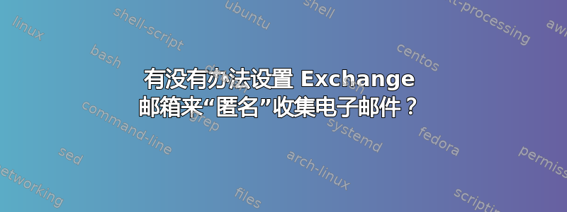 有没有办法设置 Exchange 邮箱来“匿名”收集电子邮件？