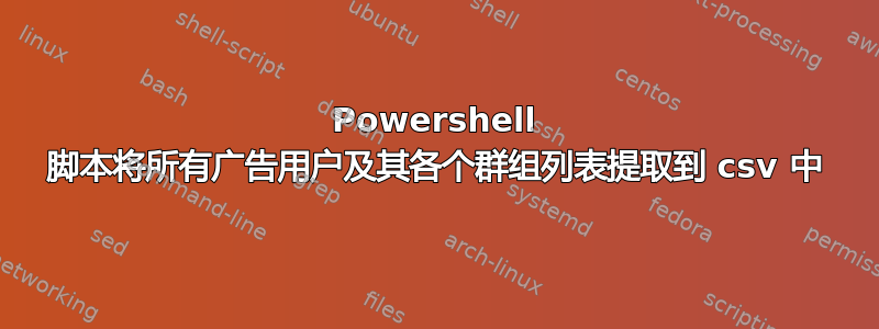 Powershell 脚本将所有广告用户及其各个群组列表提取到 csv 中