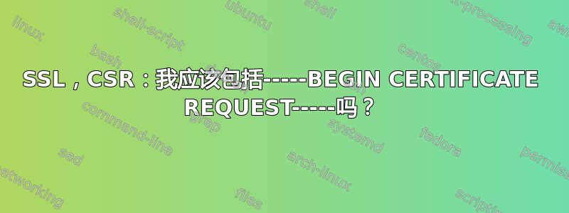 SSL，CSR：我应该包括-----BEGIN CERTIFICATE REQUEST-----吗？