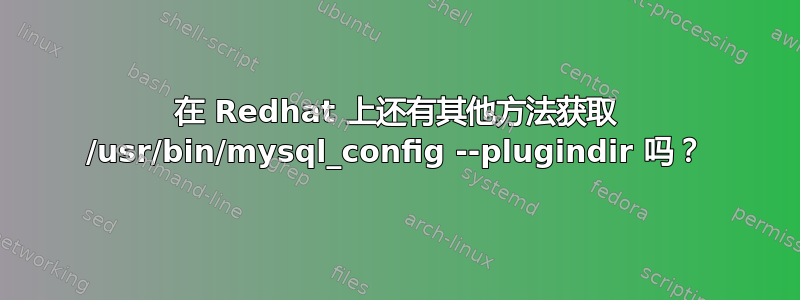 在 Redhat 上还有其他方法获取 /usr/bin/mysql_config --plugindir 吗？