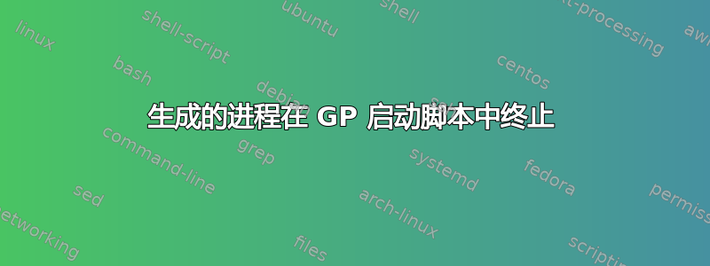 生成的进程在 GP 启动脚本中终止