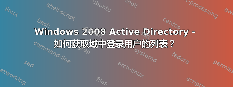 Windows 2008 Active Directory - 如何获取域中登录用户的列表？