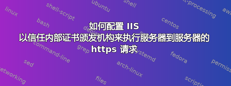 如何配置 IIS 以信任内部证书颁发机构来执行服务器到服务器的 https 请求